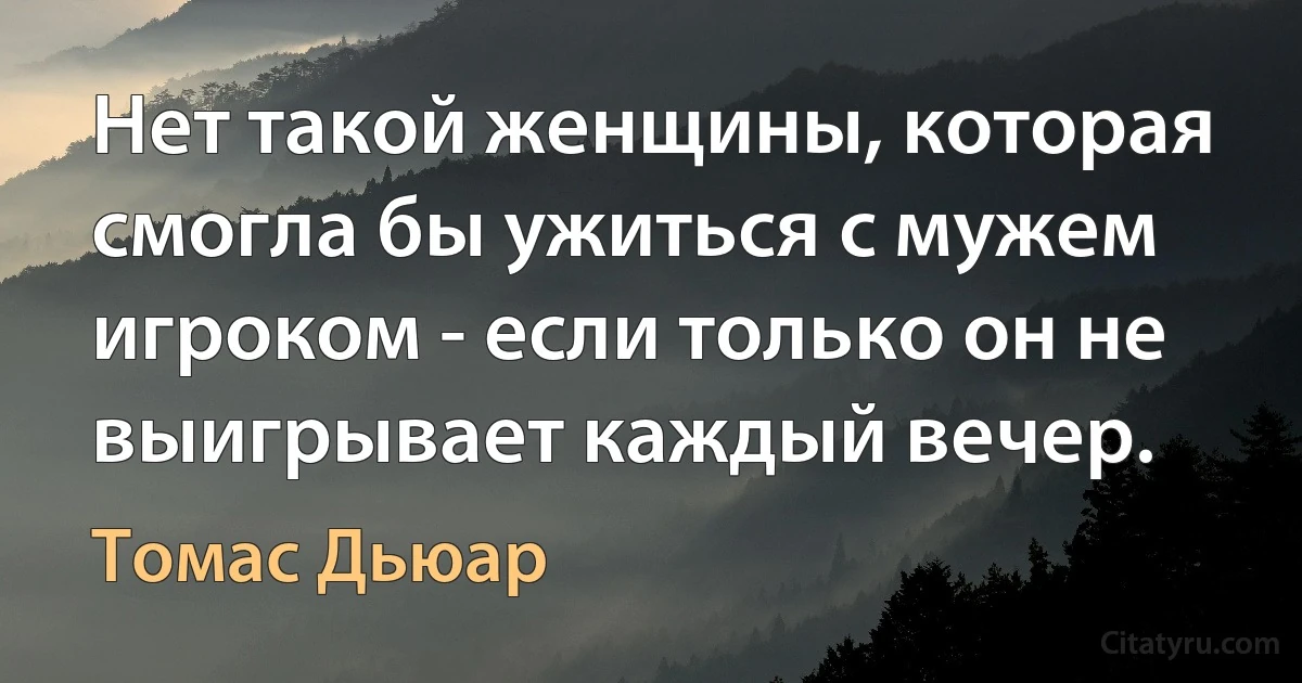 Нет такой женщины, которая смогла бы ужиться с мужем игроком - если только он не выигрывает каждый вечер. (Томас Дьюар)