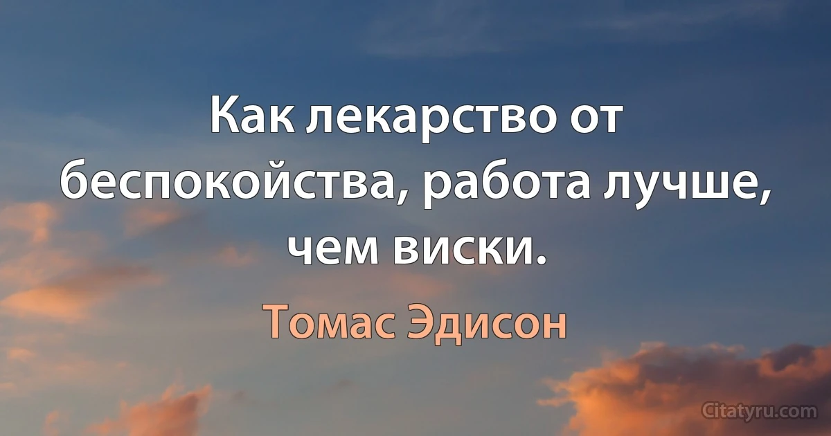 Как лекарство от беспокойства, работа лучше, чем виски. (Томас Эдисон)