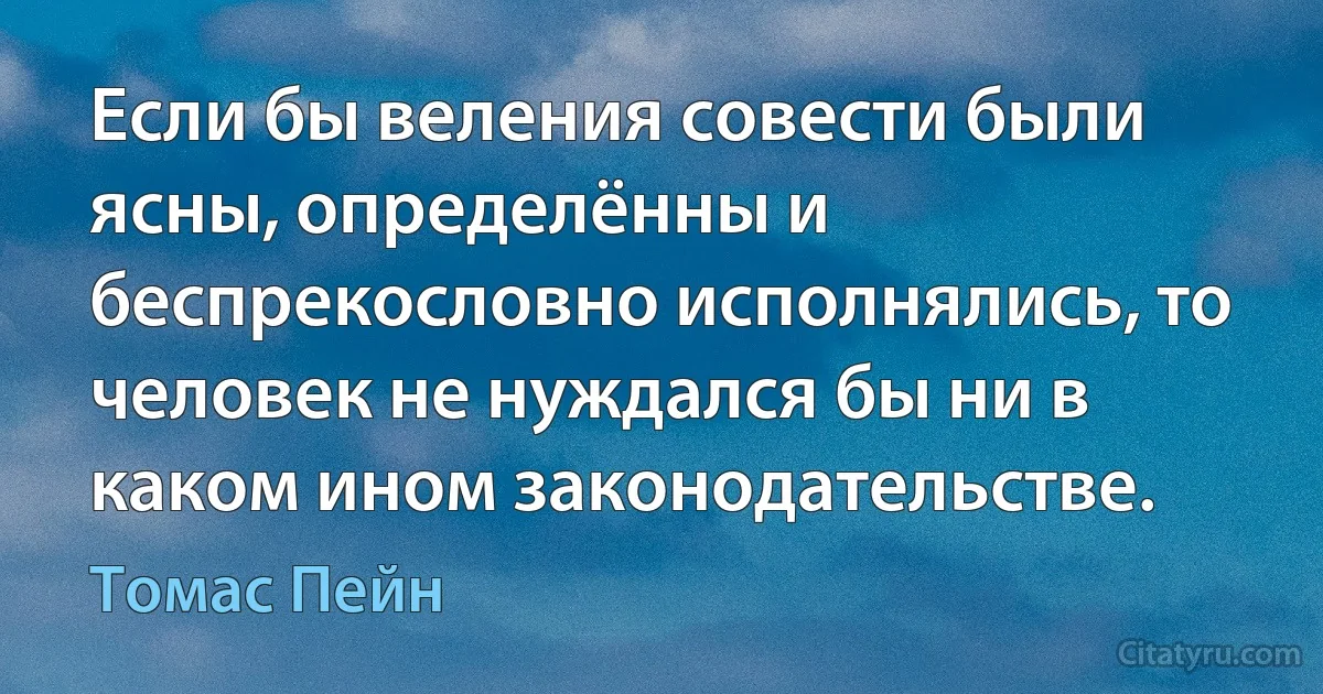 Если бы веления совести были ясны, определённы и беспрекословно исполнялись, то человек не нуждался бы ни в каком ином законодательстве. (Томас Пейн)