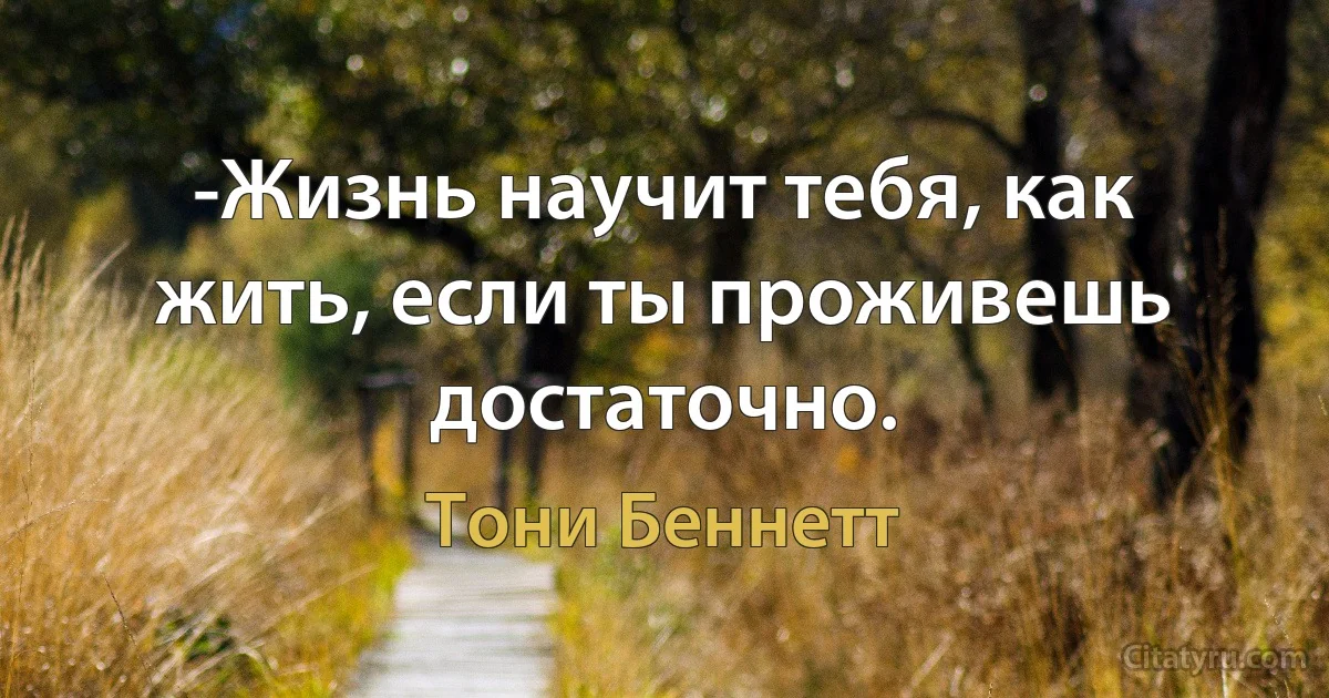 -Жизнь научит тебя, как жить, если ты проживешь достаточно. (Тони Беннетт)