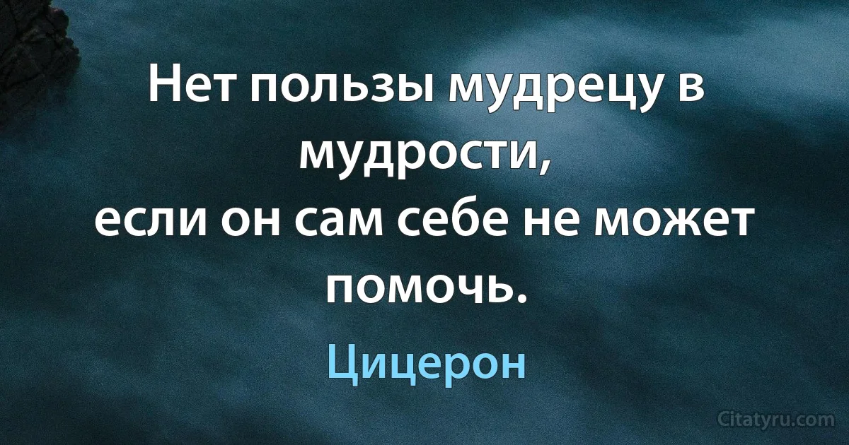 Нет пользы мудрецу в мудрости,
если он сам себе не может помочь. (Цицерон)