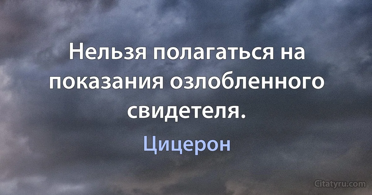 Нельзя полагаться на показания озлобленного свидетеля. (Цицерон)