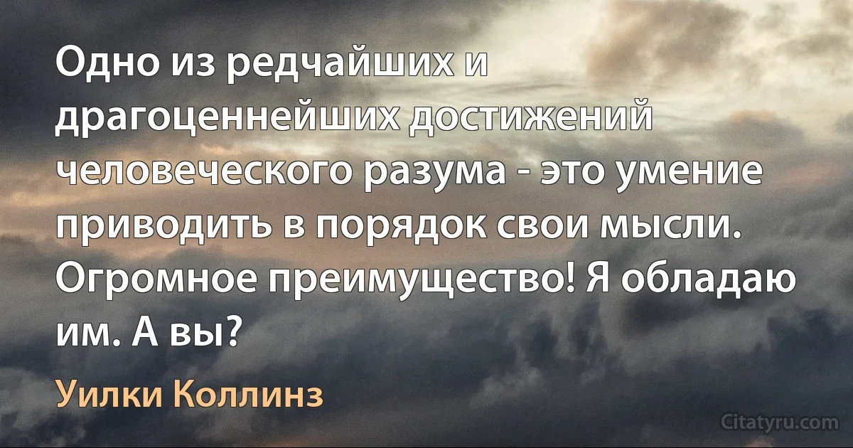 Одно из редчайших и драгоценнейших достижений человеческого разума - это умение приводить в порядок свои мысли. Огромное преимущество! Я обладаю им. А вы? (Уилки Коллинз)