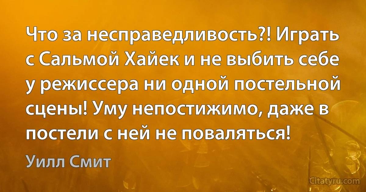 Что за несправедливость?! Играть с Сальмой Хайек и не выбить себе у режиссера ни одной постельной сцены! Уму непостижимо, даже в постели с ней не поваляться! (Уилл Смит)