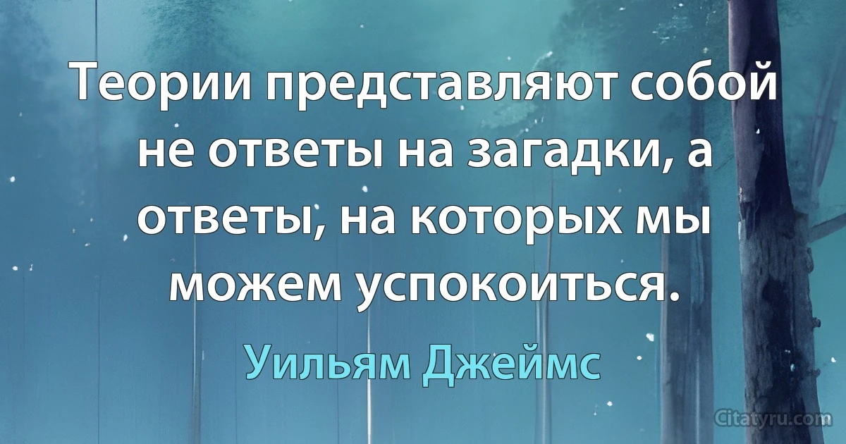 Теории представляют собой не ответы на загадки, а ответы, на которых мы можем успокоиться. (Уильям Джеймс)