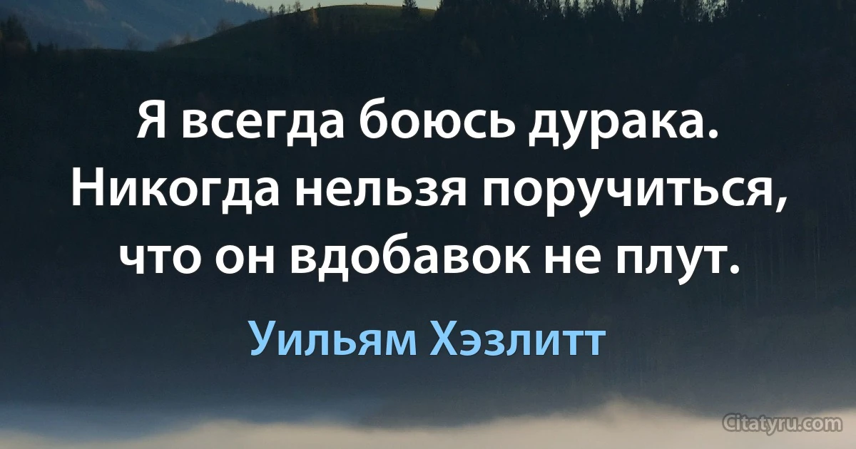 Я всегда боюсь дурака. Никогда нельзя поручиться, что он вдобавок не плут. (Уильям Хэзлитт)