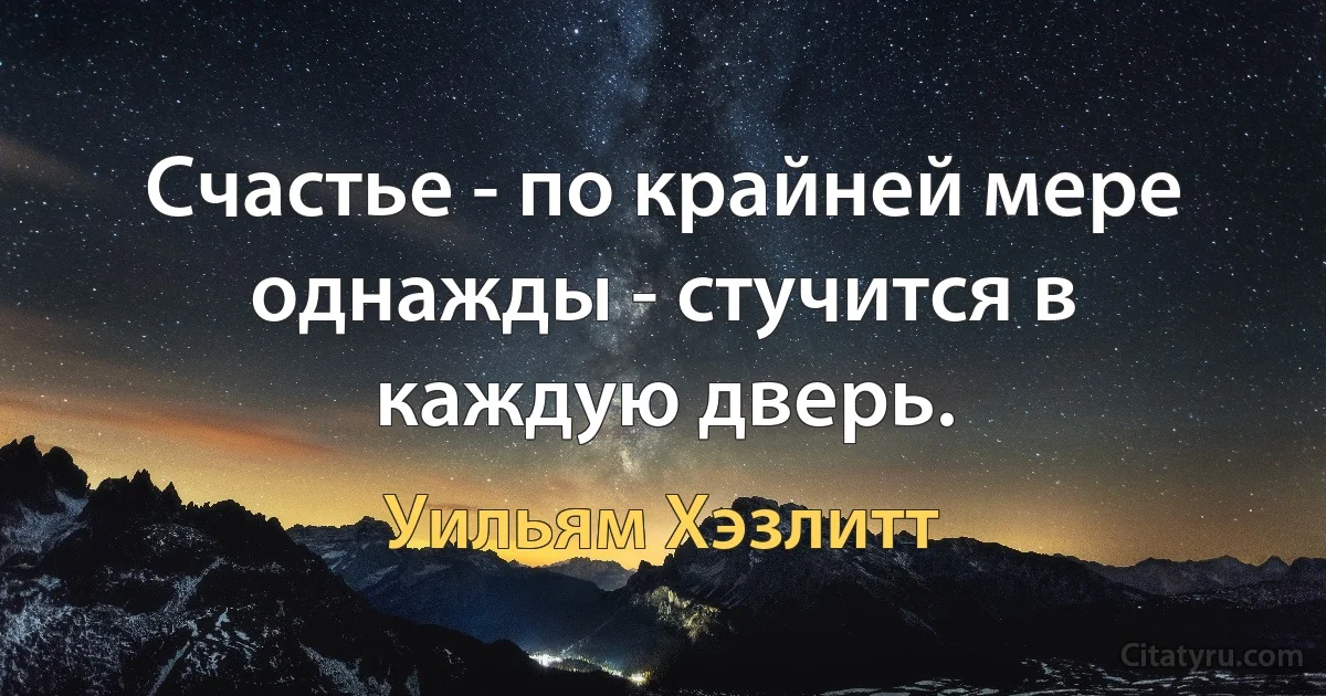 Счастье - по крайней мере однажды - стучится в каждую дверь. (Уильям Хэзлитт)