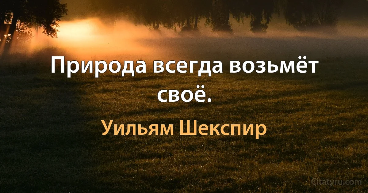 Природа всегда возьмёт своё. (Уильям Шекспир)