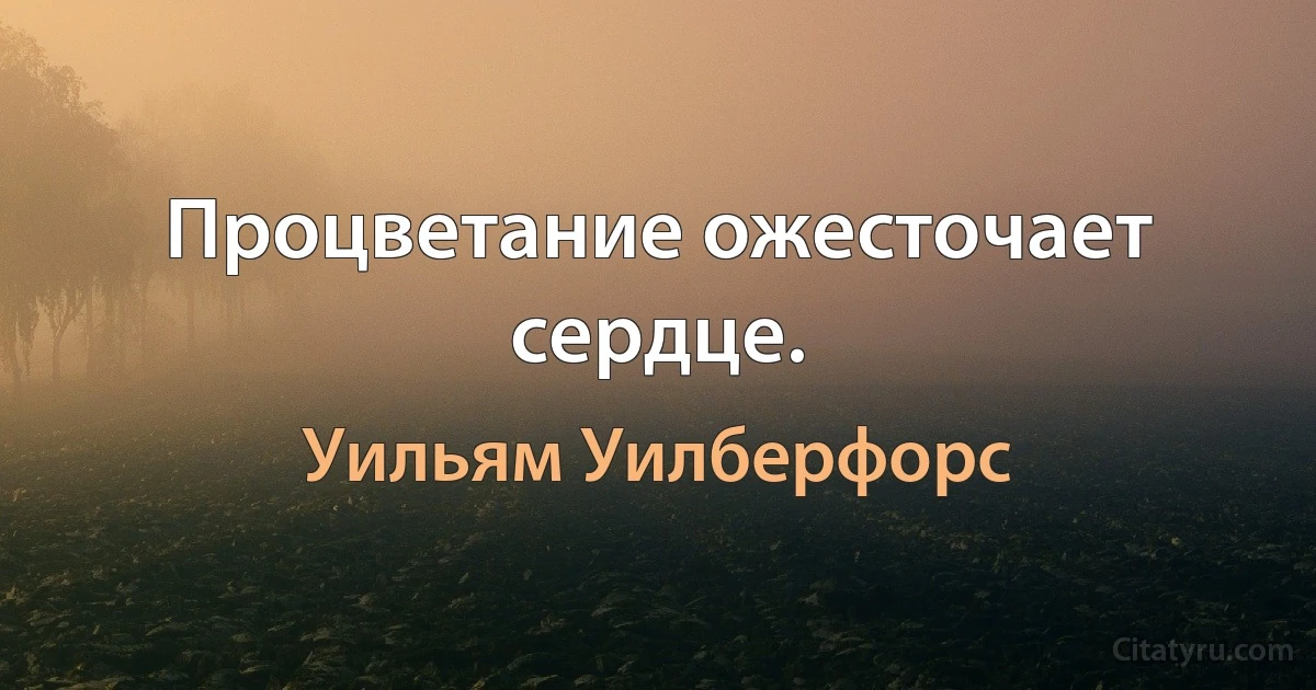 Процветание ожесточает сердце. (Уильям Уилберфорс)