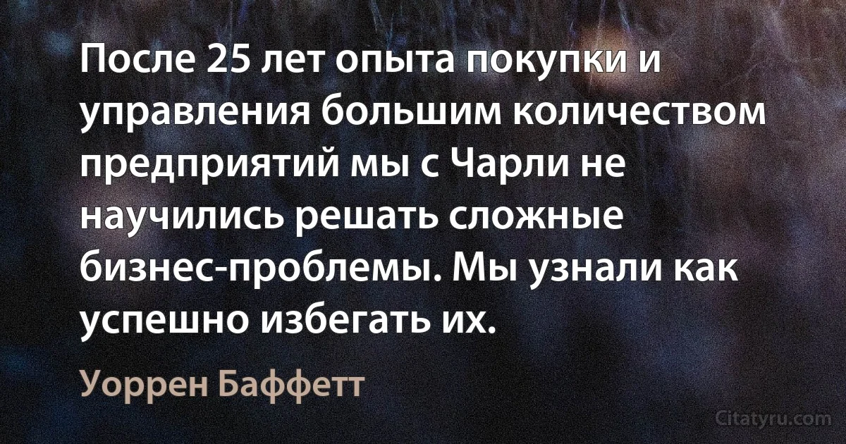 После 25 лет опыта покупки и управления большим количеством предприятий мы с Чарли не научились решать сложные бизнес-проблемы. Мы узнали как успешно избегать их. (Уоррен Баффетт)