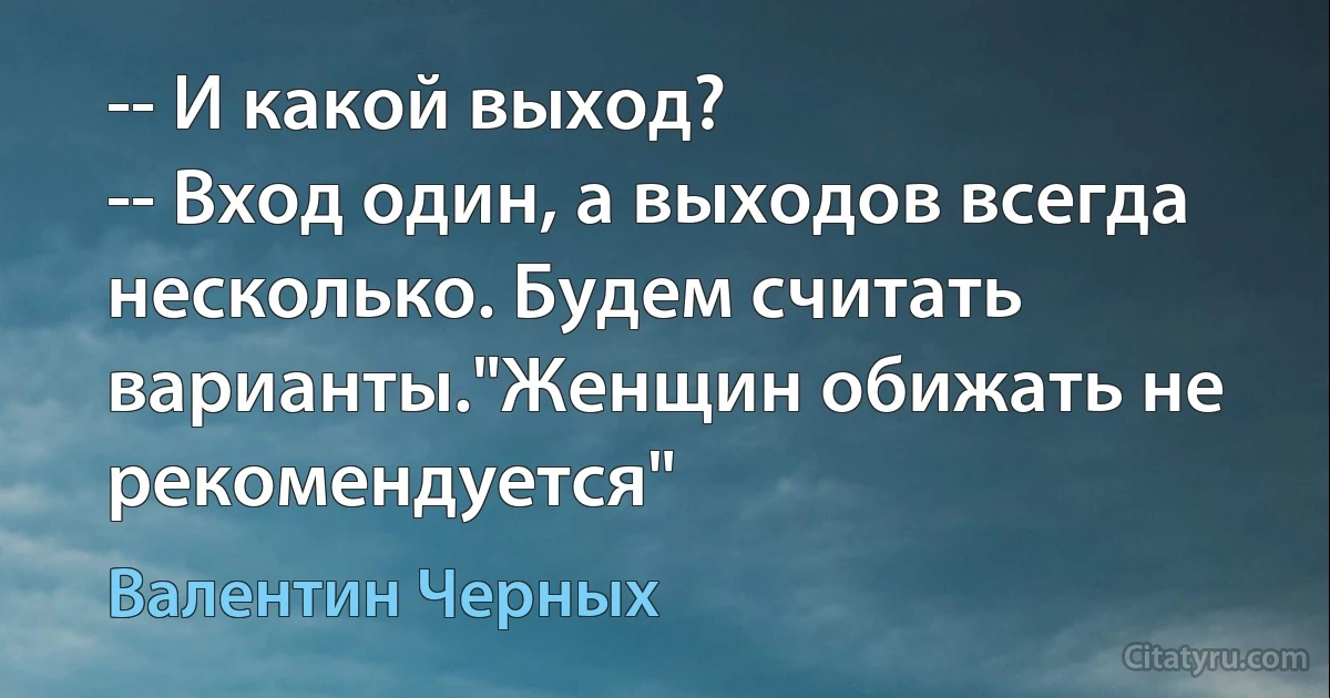 -- И какой выход?
-- Вход один, а выходов всегда несколько. Будем считать варианты."Женщин обижать не рекомендуется" (Валентин Черных)