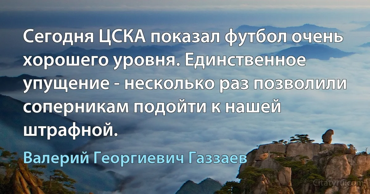 Сегодня ЦСКА показал футбол очень хорошего уровня. Единственное упущение - несколько раз позволили соперникам подойти к нашей штрафной. (Валерий Георгиевич Газзаев)