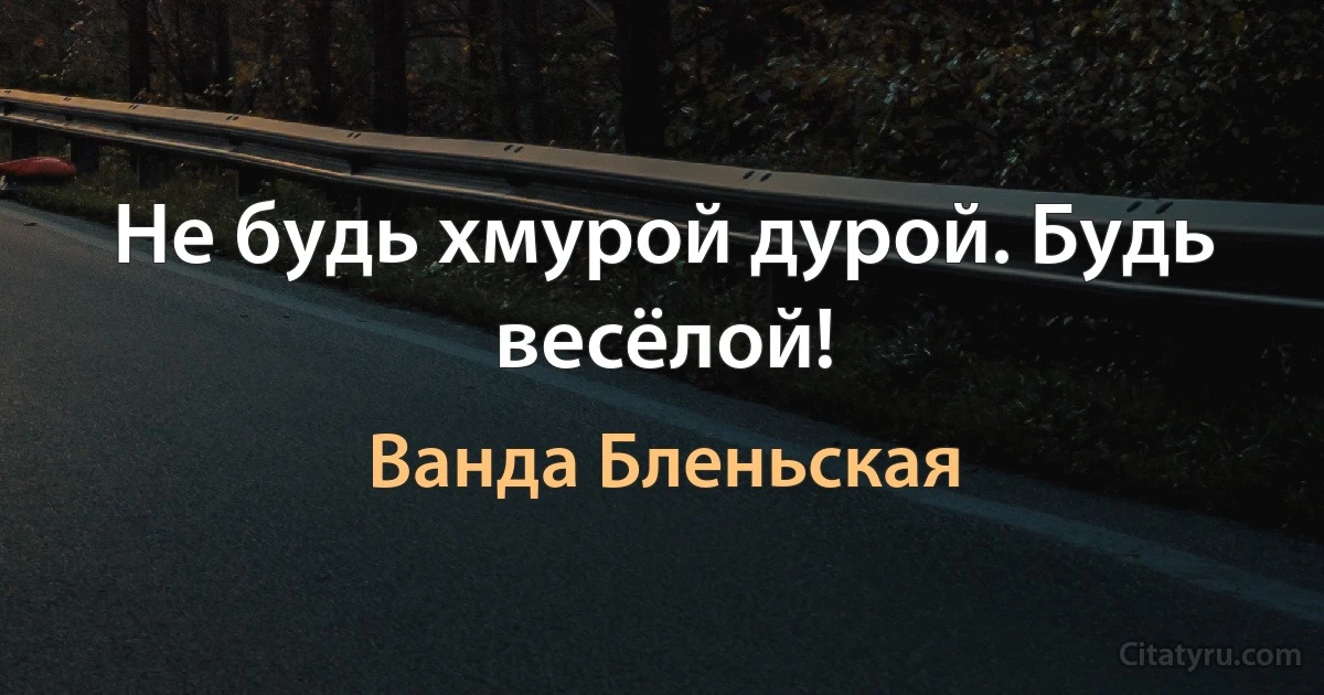 Не будь хмурой дурой. Будь весёлой! (Ванда Бленьская)