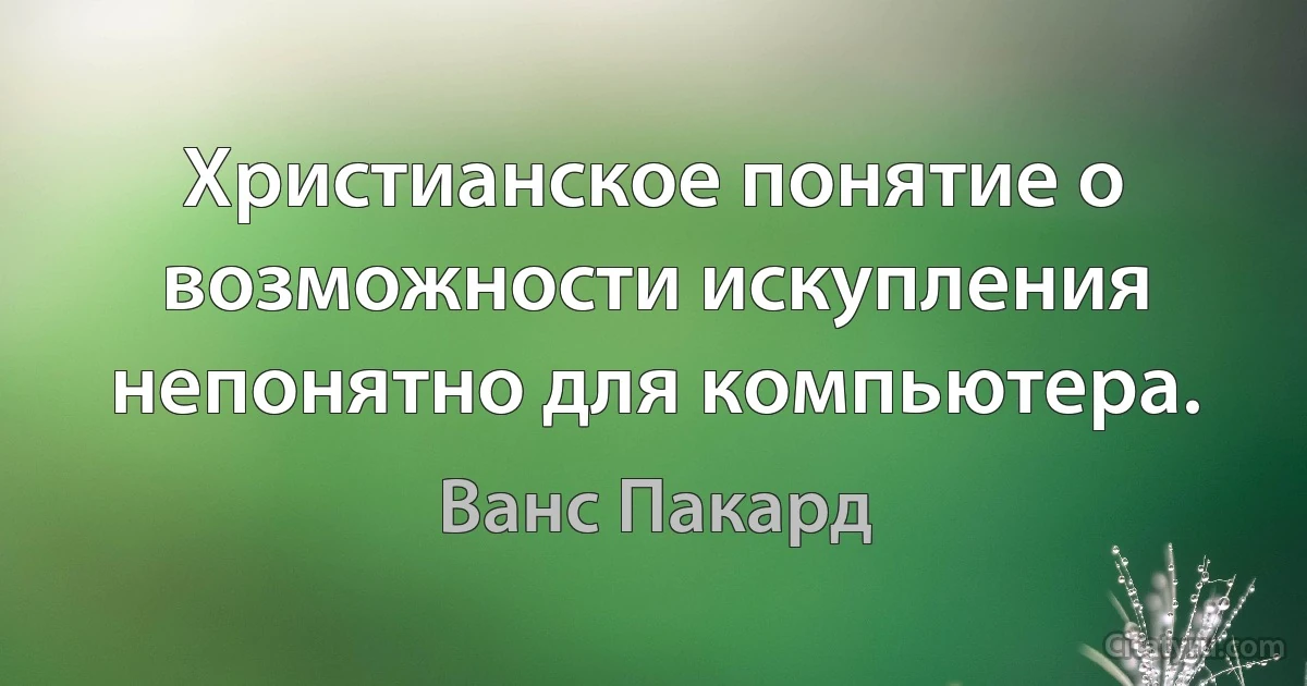 Христианское понятие о возможности искупления непонятно для компьютера. (Ванс Пакард)