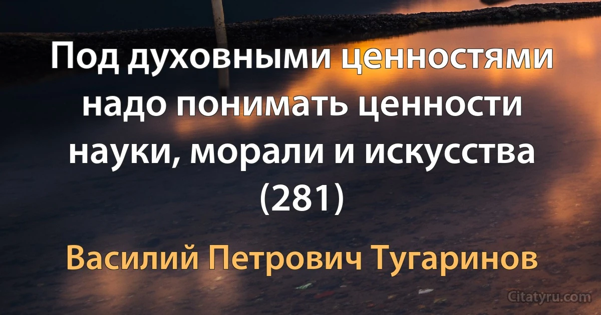 Под духовными ценностями надо понимать ценности науки, морали и искусства (281) (Василий Петрович Тугаринов)