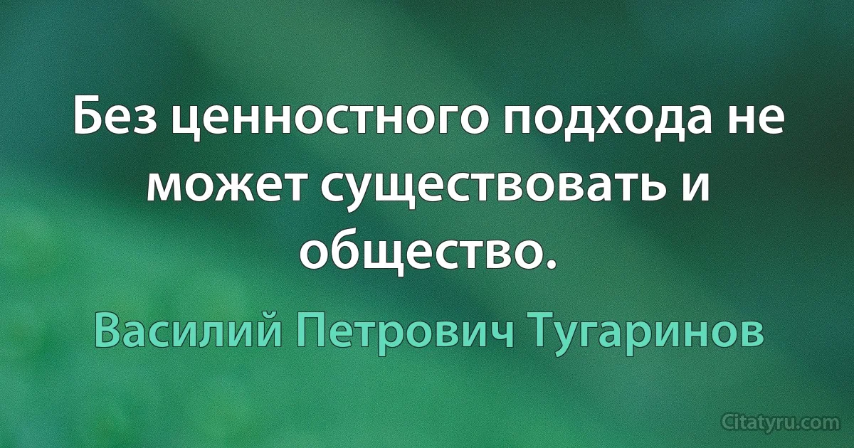 Без ценностного подхода не может существовать и общество. (Василий Петрович Тугаринов)