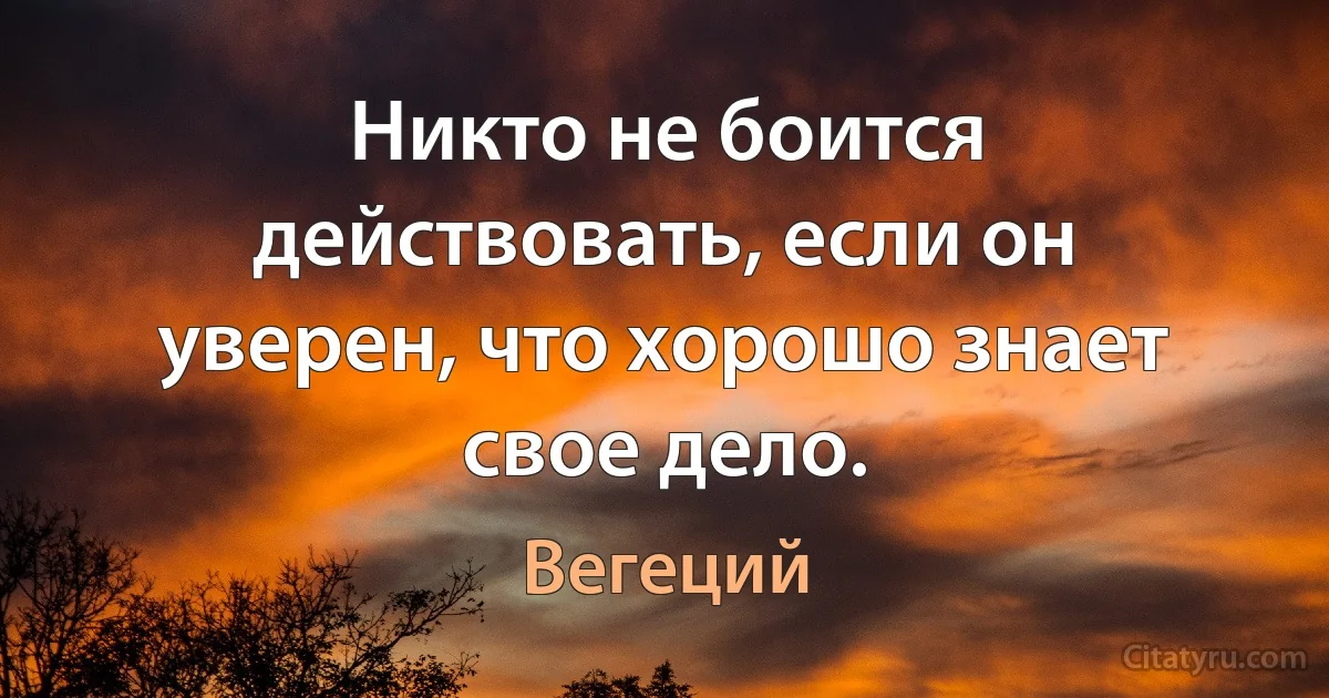 Никто не боится действовать, если он уверен, что хорошо знает свое дело. (Вегеций)