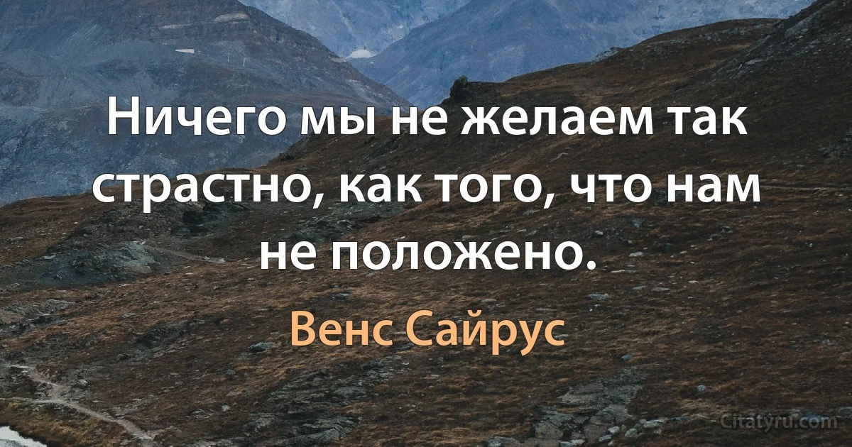 Ничего мы не желаем так страстно, как того, что нам не положено. (Венс Сайрус)