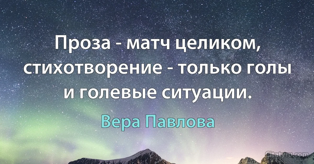 Проза - матч целиком, стихотворение - только голы и голевые ситуации. (Вера Павлова)