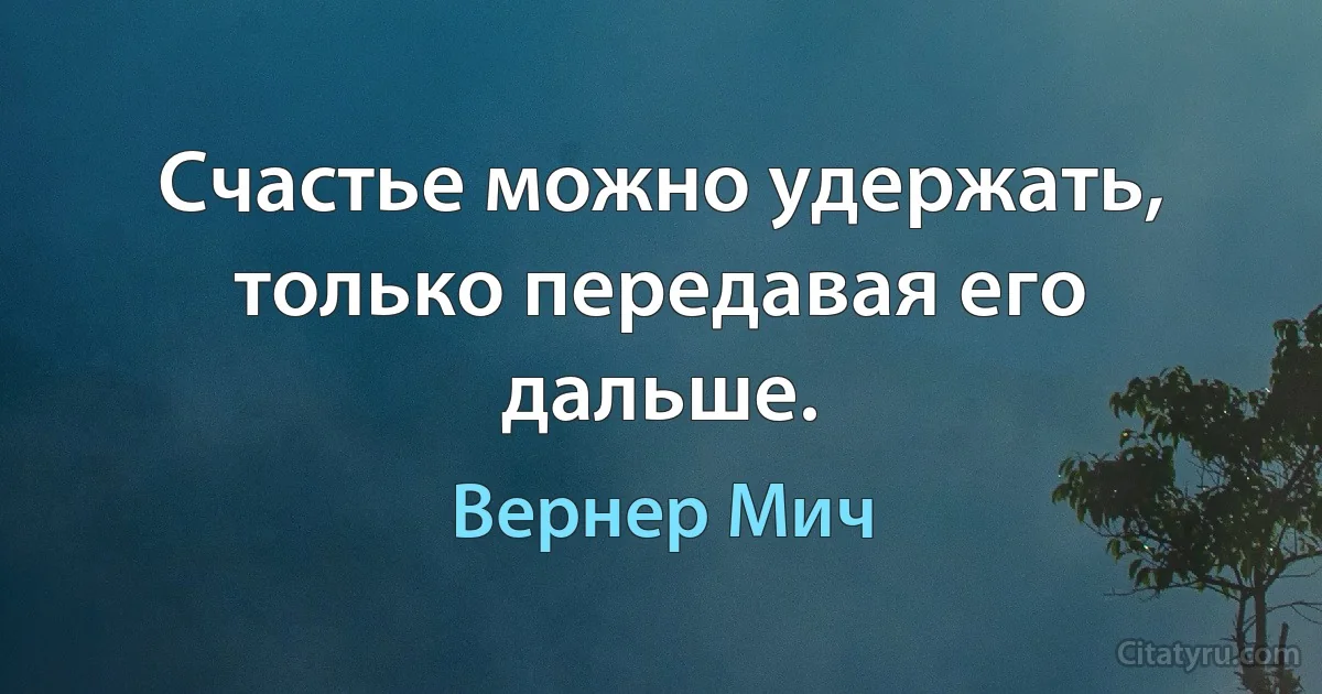 Счастье можно удержать, только передавая его дальше. (Вернер Мич)