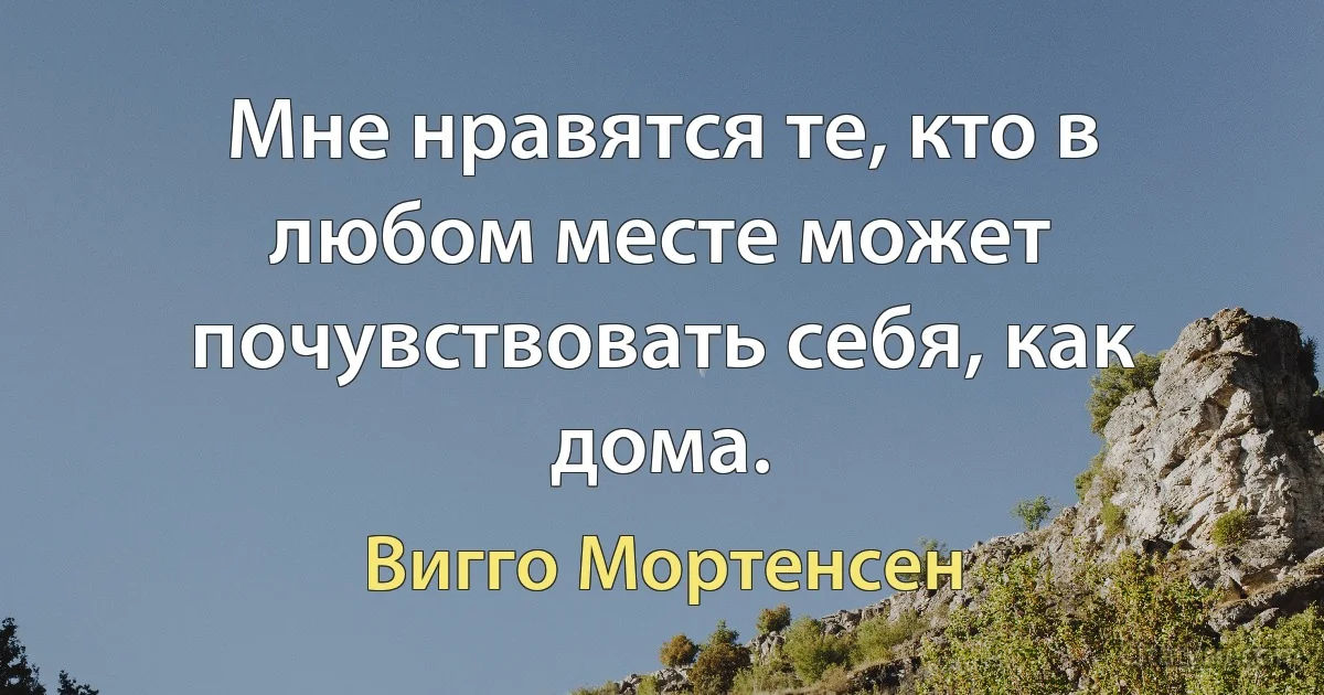 Мне нравятся те, кто в любом месте может почувствовать себя, как дома. (Вигго Мортенсен)