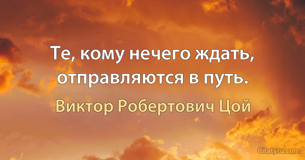 Те, кому нечего ждать, отправляются в путь. (Виктор Робертович Цой)