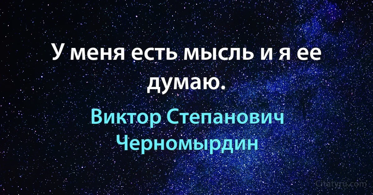 У меня есть мысль и я ее думаю. (Виктор Степанович Черномырдин)