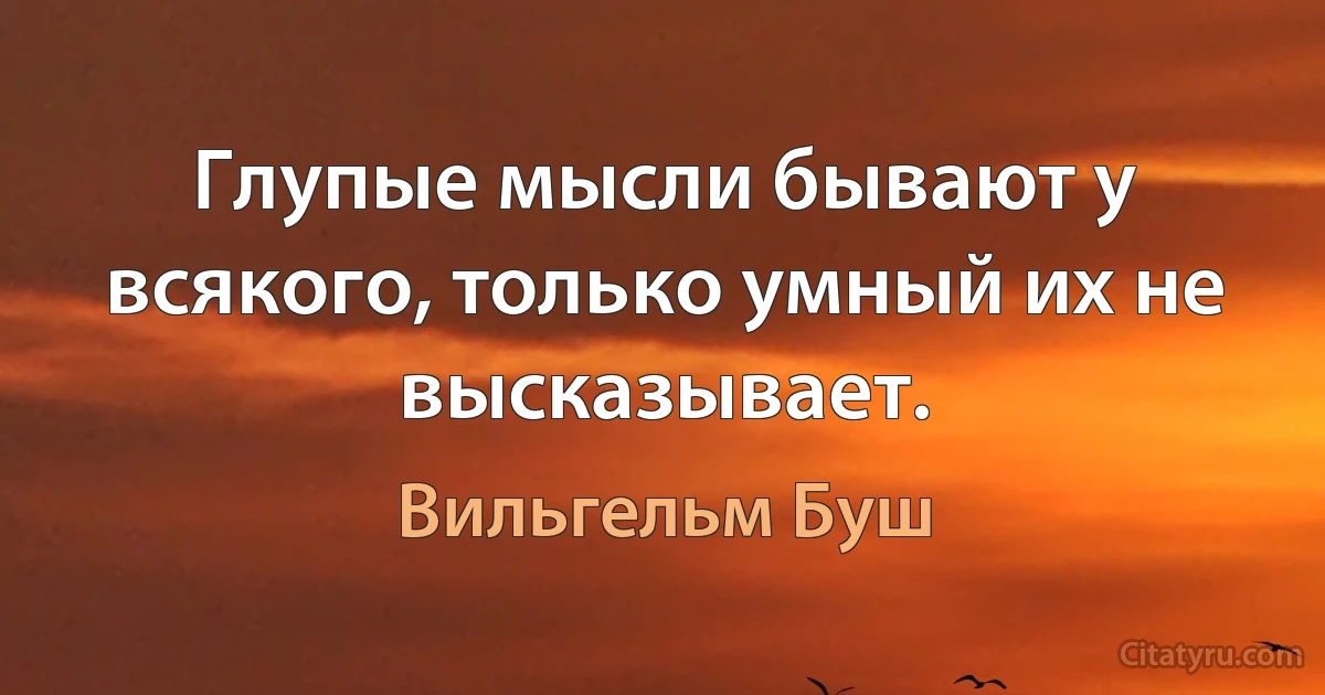 Глупые мысли бывают у всякого, только умный их не высказывает. (Вильгельм Буш)