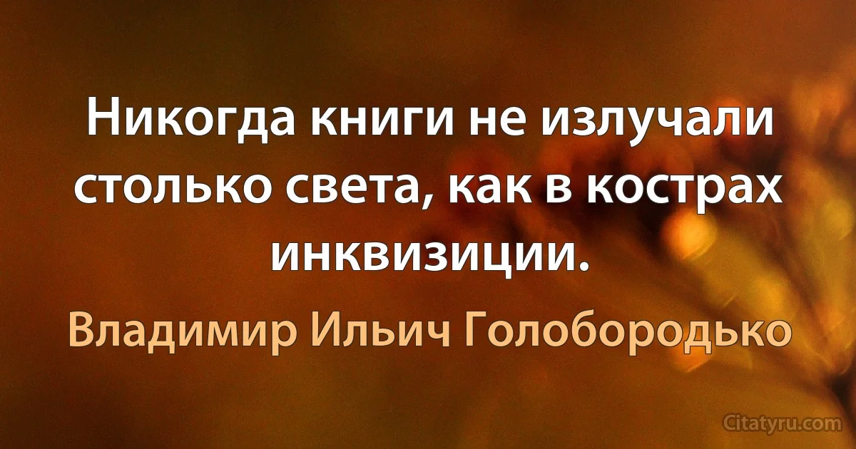 Никогда книги не излучали столько света, как в кострах инквизиции. (Владимир Ильич Голобородько)