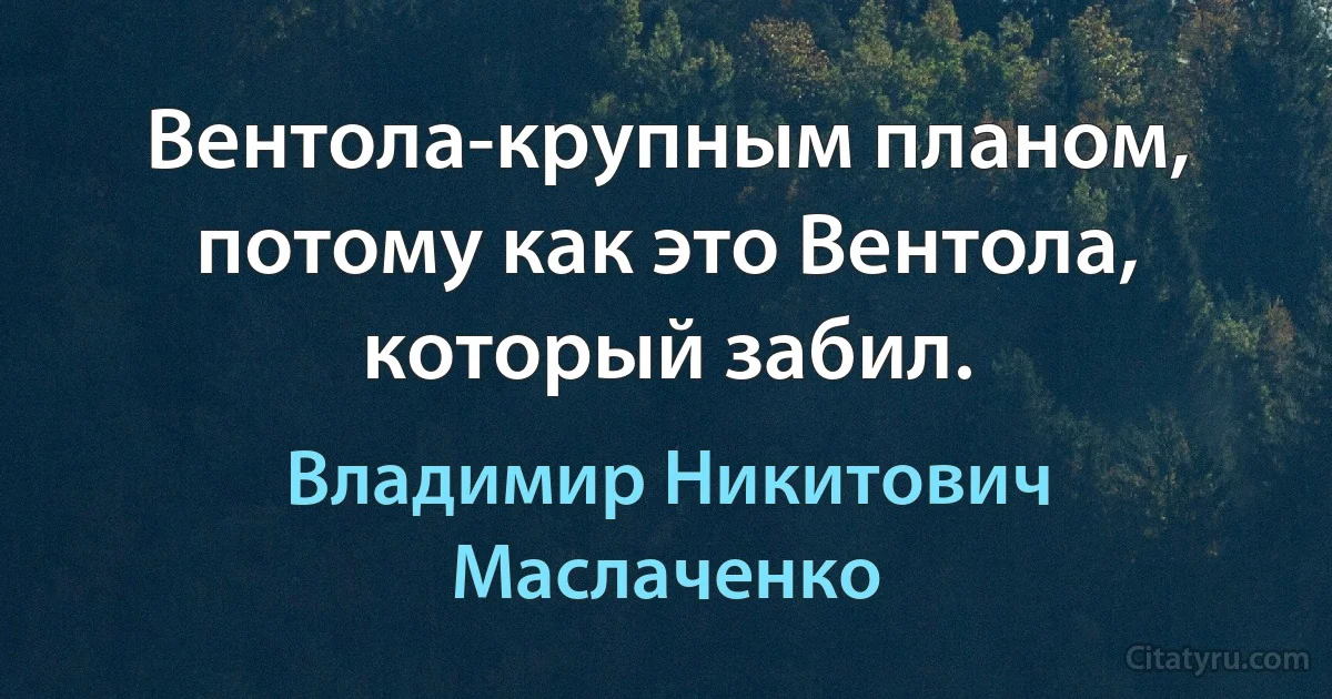 Вентола-кpyпным планом, потомy как это Вентола, котоpый забил. (Владимир Никитович Маслаченко)