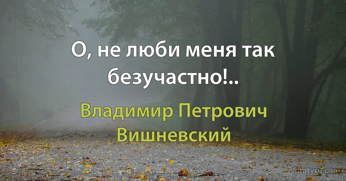 О, не люби меня так безучастно!.. (Владимир Петрович Вишневский)