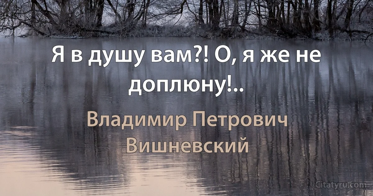 Я в душу вам?! О, я же не доплюну!.. (Владимир Петрович Вишневский)