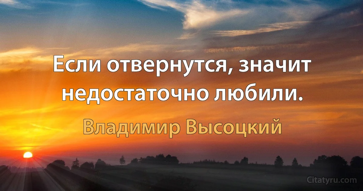 Если отвернутся, значит недостаточно любили. (Владимир Высоцкий)