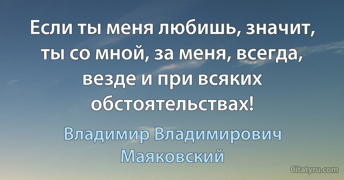 Если ты меня любишь, значит, ты со мной, за меня, всегда, везде и при всяких обстоятельствах! (Владимир Владимирович Маяковский)