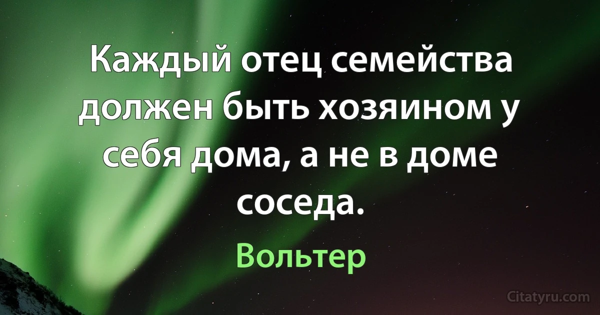 Каждый отец семейства должен быть хозяином у себя дома, а не в доме соседа. (Вольтер)