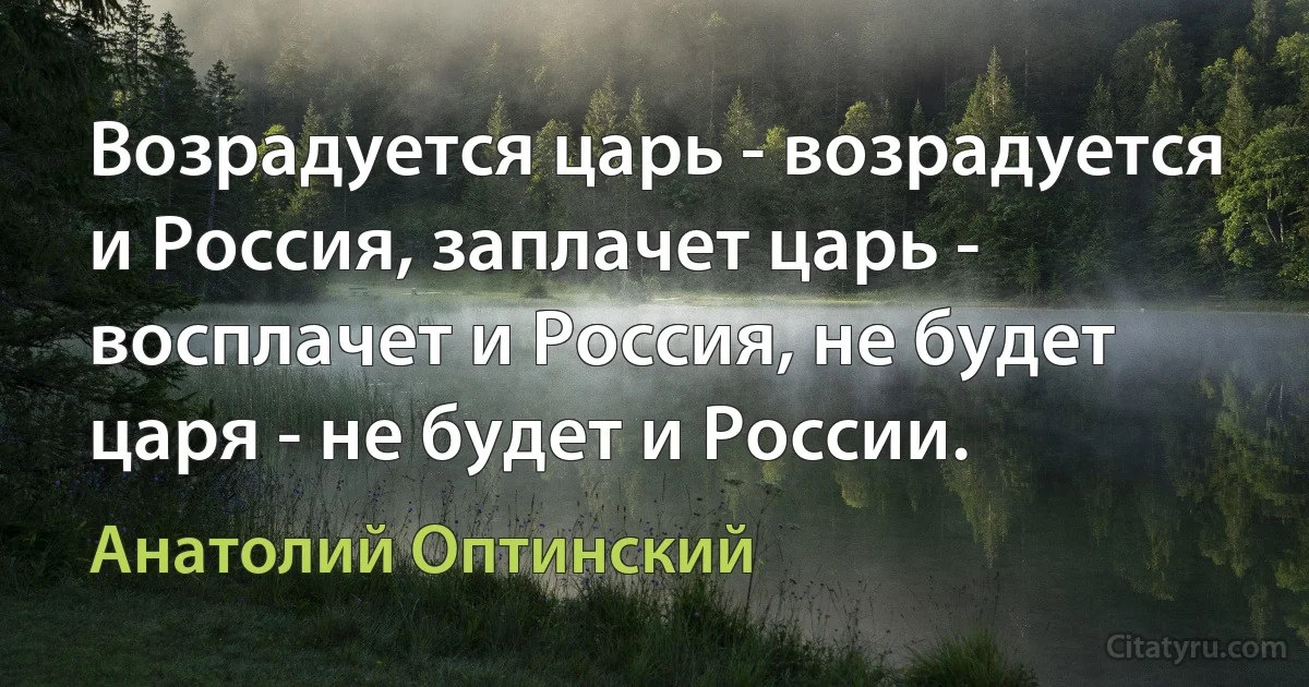Возрадуется царь - возрадуется и Россия, заплачет царь - восплачет и Россия, не будет царя - не будет и России. (Анатолий Оптинский)