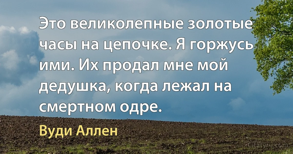 Это великолепные золотые часы на цепочке. Я горжусь ими. Их продал мне мой дедушка, когда лежал на смертном одре. (Вуди Аллен)