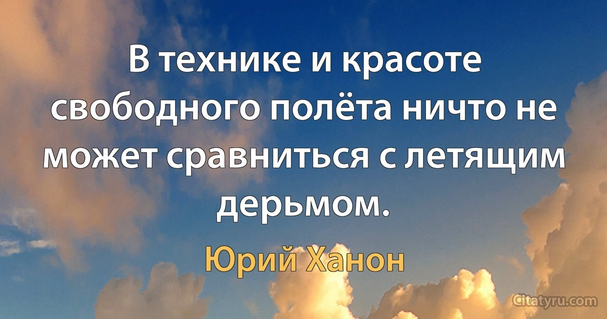 В технике и красоте свободного полёта ничто не может сравниться с летящим дерьмом. (Юрий Ханон)