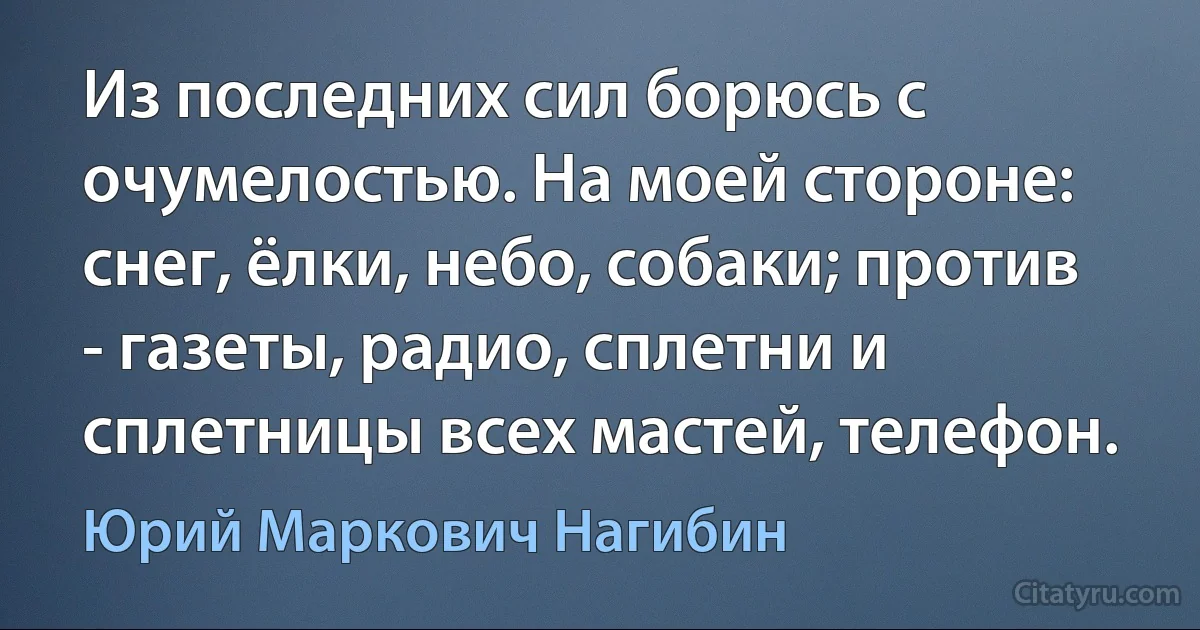 Из последних сил борюсь с очумелостью. На моей стороне: снег, ёлки, небо, собаки; против - газеты, радио, сплетни и сплетницы всех мастей, телефон. (Юрий Маркович Нагибин)