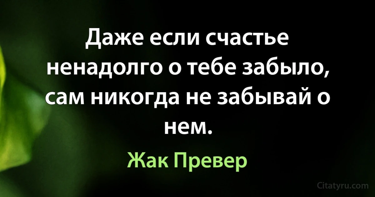 Даже если счастье ненадолго о тебе забыло, сам никогда не забывай о нем. (Жак Превер)