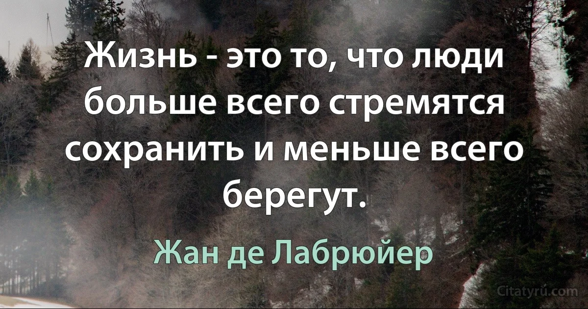 Жизнь - это то, что люди больше всего стремятся сохранить и меньше всего берегут. (Жан де Лабрюйер)