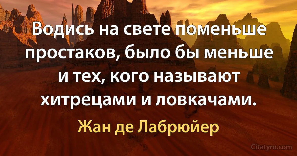 Водись на свете поменьше простаков, было бы меньше и тех, кого называют хитрецами и ловкачами. (Жан де Лабрюйер)