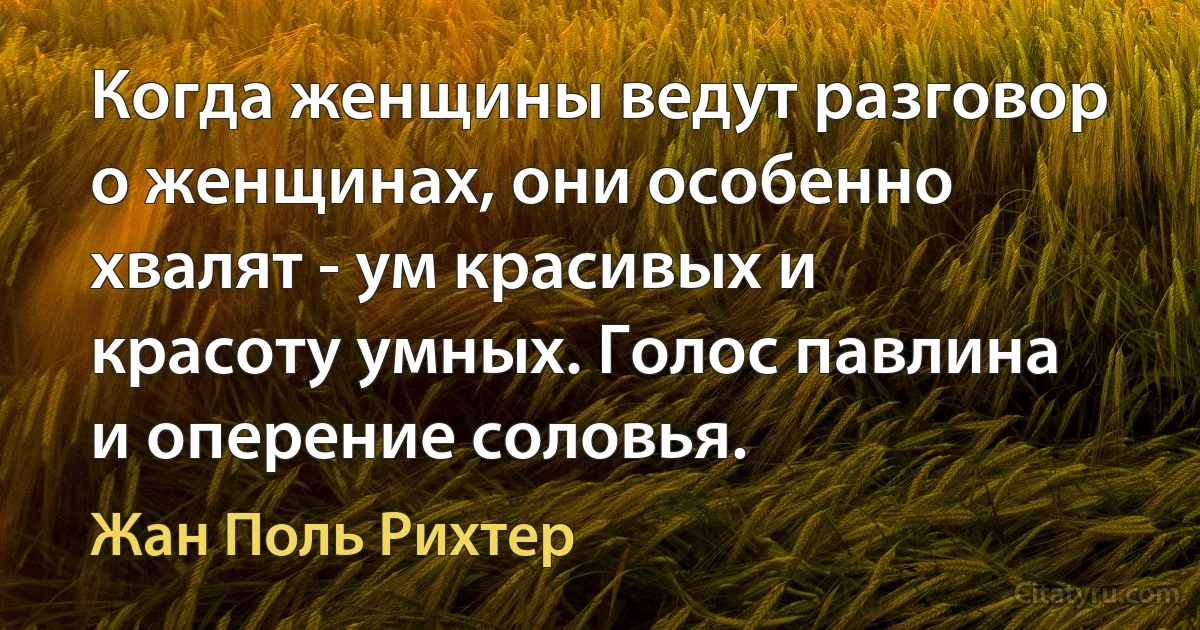 Когда женщины ведут разговор о женщинах, они особенно хвалят - ум красивых и красоту умных. Голос павлина и оперение соловья. (Жан Поль Рихтер)