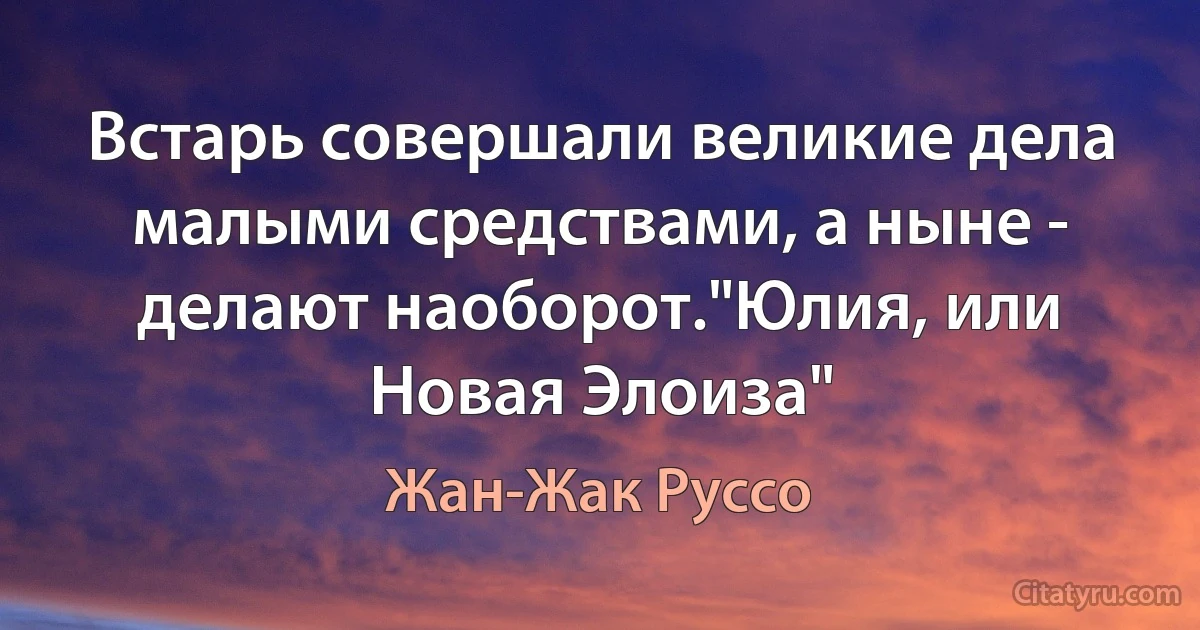 Встарь совершали великие дела малыми средствами, а ныне - делают наоборот."Юлия, или Новая Элоиза" (Жан-Жак Руссо)