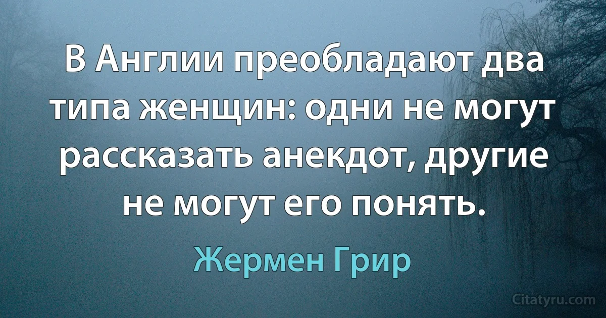 В Англии преобладают два типа женщин: одни не могут рассказать анекдот, другие не могут его понять. (Жермен Грир)