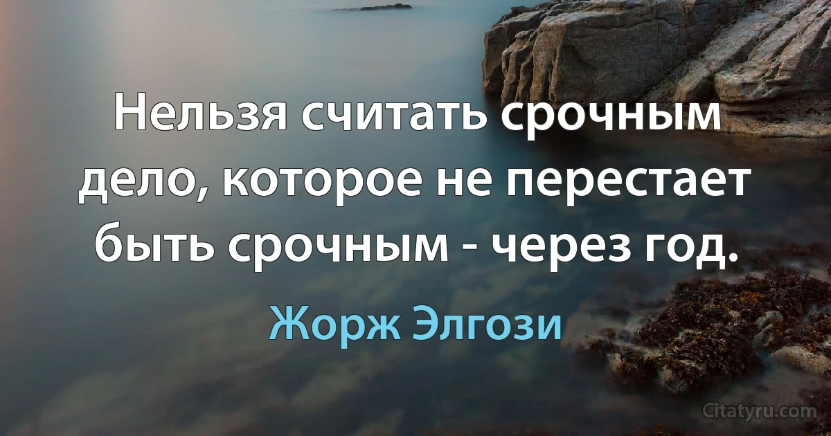 Нельзя считать срочным дело, которое не перестает быть срочным - через год. (Жорж Элгози)