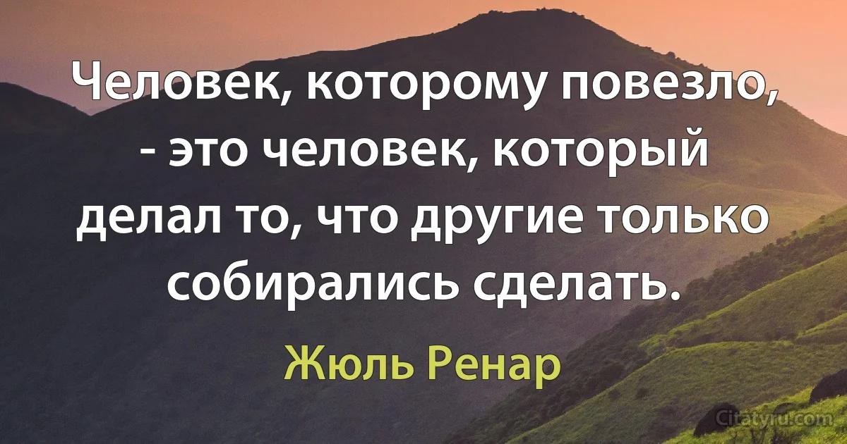 Человек, которому повезло, - это человек, который делал то, что другие только собирались сделать. (Жюль Ренар)