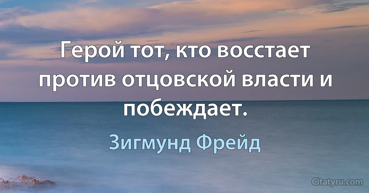 Герой тот, кто восстает против отцовской власти и побеждает. (Зигмунд Фрейд)