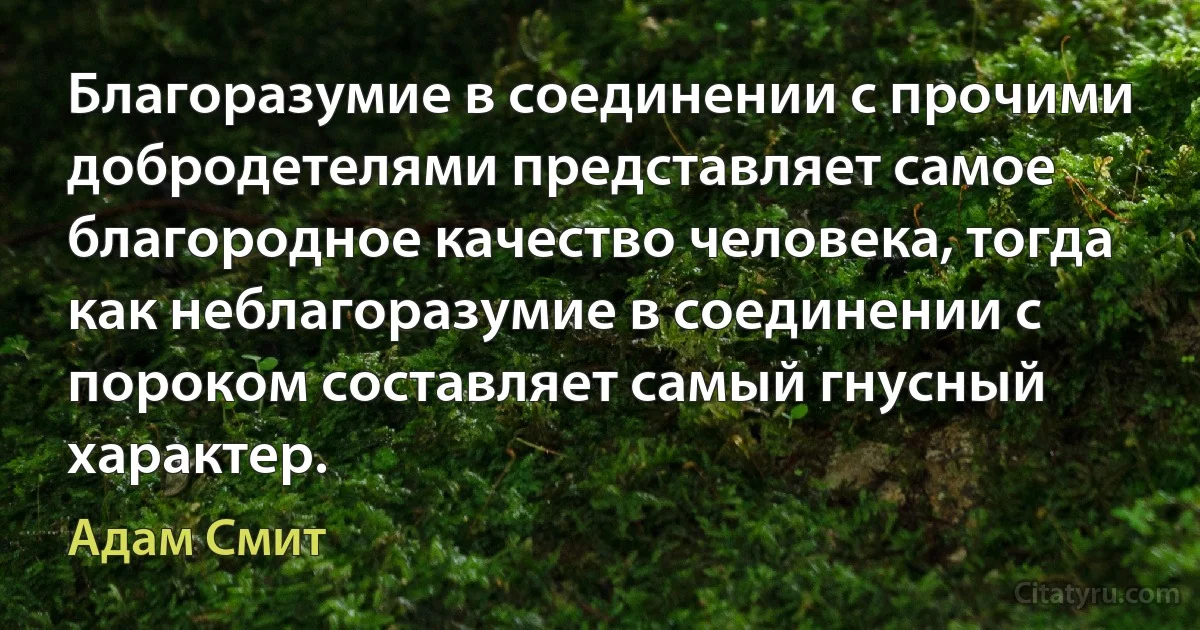 Благоразумие в соединении с прочими добродетелями представляет самое благородное качество человека, тогда как неблагоразумие в соединении с пороком составляет самый гнусный характер. (Адам Смит)