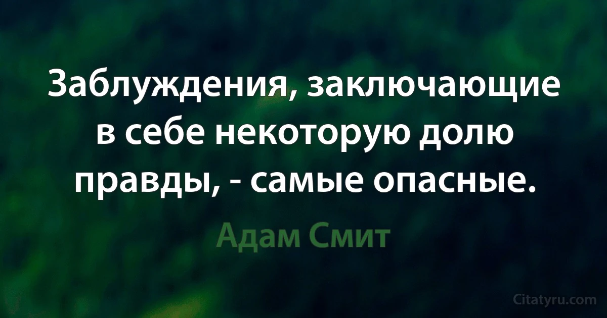 Заблуждения, заключающие в себе некоторую долю правды, - самые опасные. (Адам Смит)